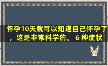 怀孕10天就可以知道自己怀孕了，这是非常科学的。 6 种症状中出现3 种。恭喜你成为母亲。